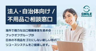 法人・自治体向け / 不用品ご相談窓口 海外で強力な出口戦略事業を進めるブックオフグループが日本の不用品をゴミにしない新しい形のリユースシステムをご提案します。